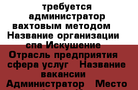 требуется администратор вахтовым методом  › Название организации ­ спа Искушение › Отрасль предприятия ­ сфера услуг › Название вакансии ­ Администратор › Место работы ­ Ивана Кайдалова 28 › Подчинение ­ Директору  › Возраст до ­ 45 - Ханты-Мансийский, Сургут г. Работа » Вакансии   